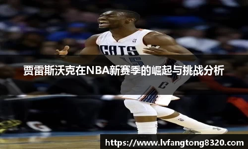 贾雷斯沃克在NBA新赛季的崛起与挑战分析