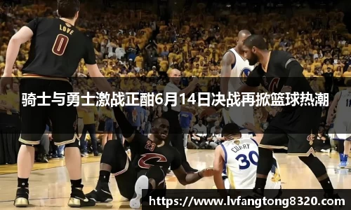 骑士与勇士激战正酣6月14日决战再掀篮球热潮